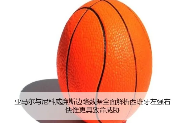 亚马尔与尼科威廉斯边路数据全面解析西班牙左强右快谁更具致命威胁